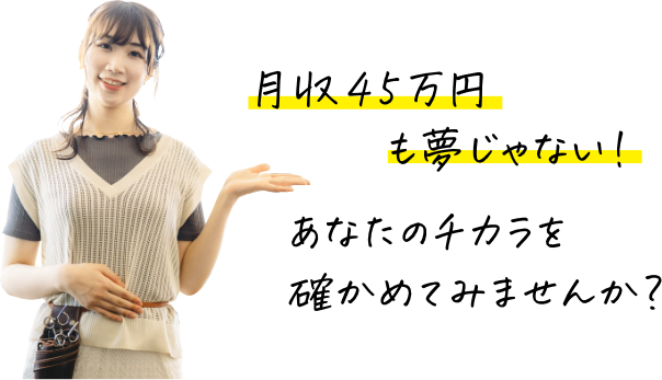 月収45万円も夢じゃない！あなたのチカラを確かめてみませんか？